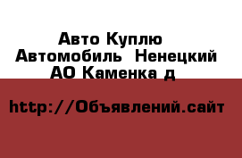 Авто Куплю - Автомобиль. Ненецкий АО,Каменка д.